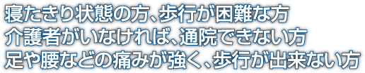寝たきり状態の方、通院できない方、歩行が出来ない方